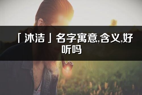 「沐洁」名字寓意,含义,好听吗_沐洁名字分析打分