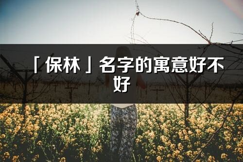 「保林」名字的寓意好不好_保林含义分析