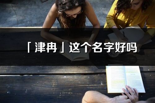 「津冉」这个名字好吗_津冉名字寓意,含义