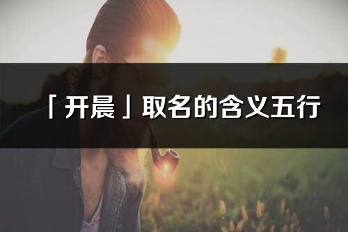 「开晨」取名的含义五行_开晨名字寓意解释