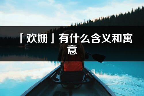 「欢姗」有什么含义和寓意_欢姗名字的出处与意思