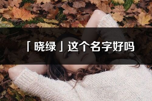 「晓绿」这个名字好吗_晓绿名字寓意,含义