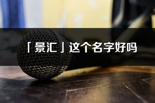 「景汇」这个名字好吗_景汇名字寓意,含义