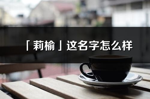 「莉榆」这名字怎么样_莉榆的名字解释