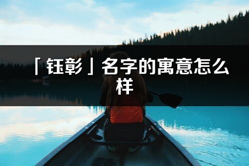 「钰彰」名字的寓意怎么样_钰彰的出处