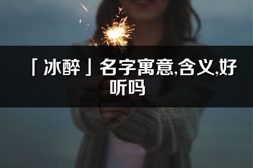 「冰醉」名字寓意,含义,好听吗_冰醉名字分析打分