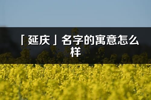 「延庆」名字的寓意怎么样_延庆的出处