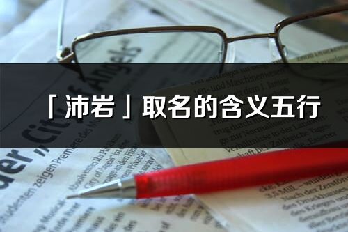 「沛岩」取名的含义五行_沛岩名字寓意解释