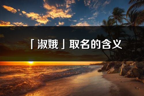 「淑娥」取名的含义_淑娥名字寓意