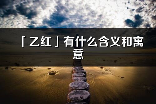 「乙红」有什么含义和寓意_乙红名字的出处与意思