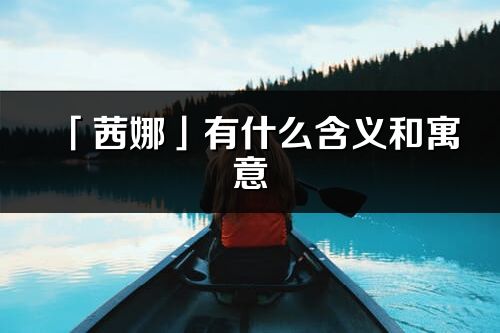 「茜娜」有什么含义和寓意_茜娜名字的出处与意思