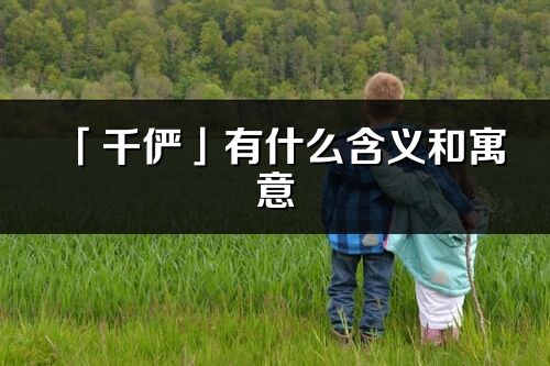 「千俨」有什么含义和寓意_千俨名字的出处与意思