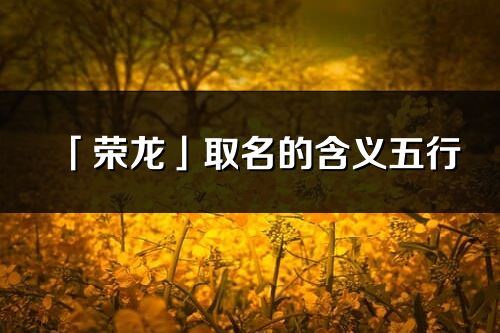 「荣龙」取名的含义五行_荣龙名字寓意解释