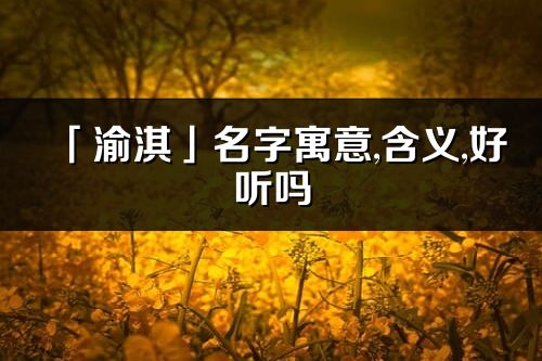 「渝淇」名字寓意,含义,好听吗_渝淇名字分析打分