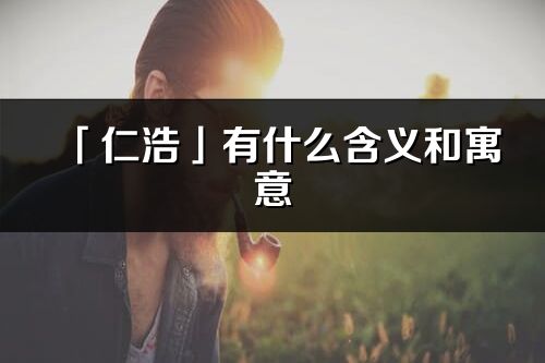 「仁浩」有什么含义和寓意_仁浩名字的出处与意思