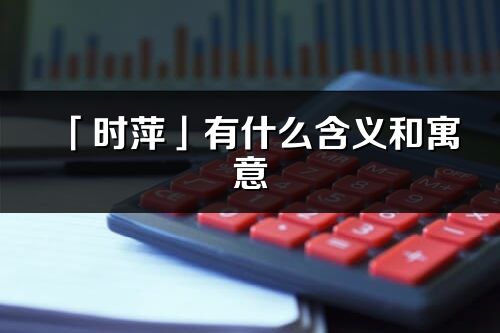 「时萍」有什么含义和寓意_时萍名字的出处与意思