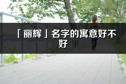 「丽辉」名字的寓意好不好_丽辉含义分析