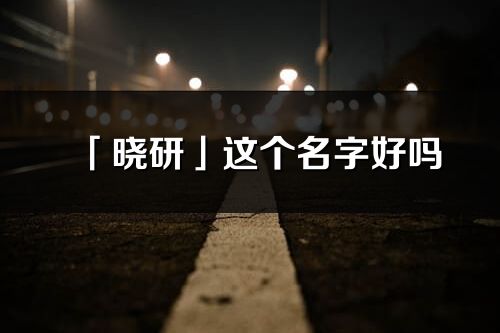 「晓研」这个名字好吗_晓研名字寓意,含义