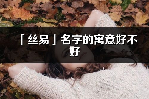 「丝易」名字的寓意好不好_丝易含义分析