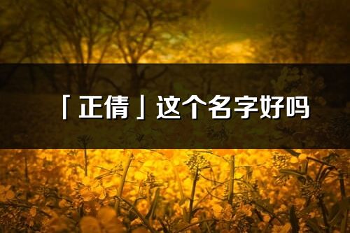 「正倩」这个名字好吗_正倩名字寓意,含义