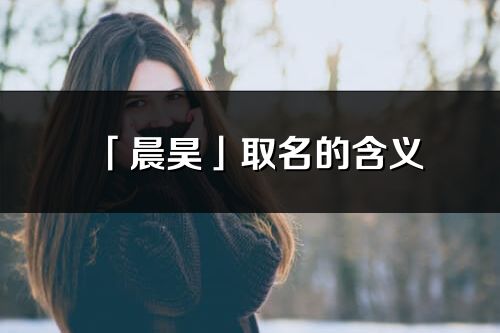 「晨昊」取名的含义_晨昊名字寓意解释