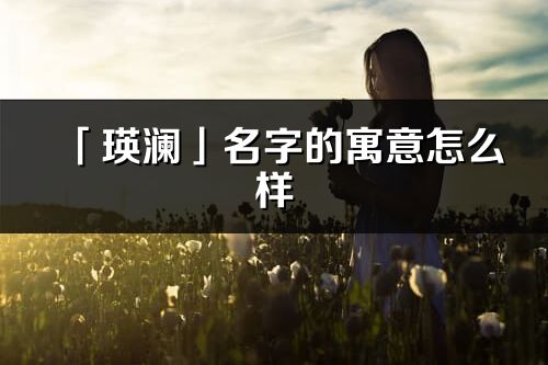 「瑛澜」名字的寓意怎么样_瑛澜的出处