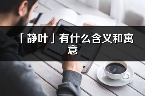 「静叶」有什么含义和寓意_静叶名字的出处与意思