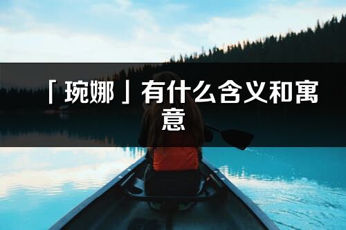 「琬娜」有什么含义和寓意_琬娜名字的出处与意思