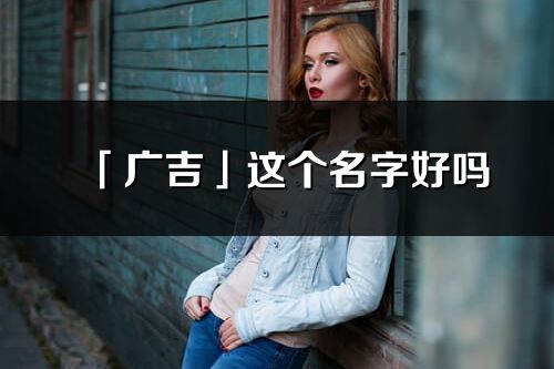 「广吉」这个名字好吗_广吉名字寓意,含义