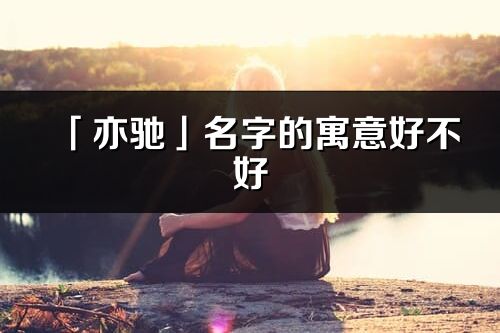 「亦驰」名字的寓意好不好_亦驰含义分析