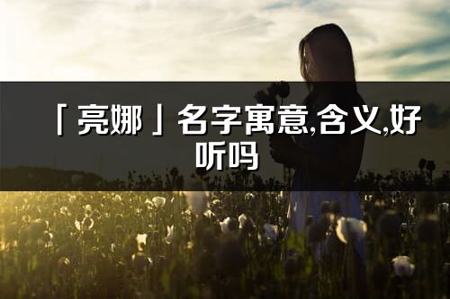 「亮娜」名字寓意,含义,好听吗_亮娜名字取名打分