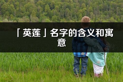 「英莲」名字的含义和寓意_英莲的出处与意思解释