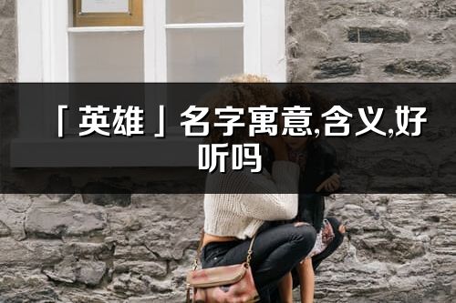 「英雄」名字寓意,含义,好听吗_英雄名字取名打分