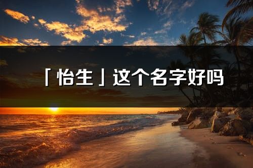 「怡生」这个名字好吗_怡生名字寓意,含义