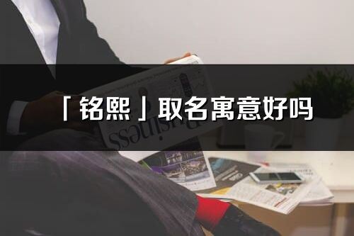 「铭熙」取名寓意好吗_铭熙名字含义及五行