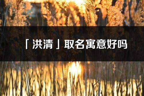 「洪清」取名寓意好吗_洪清名字含义及寓意