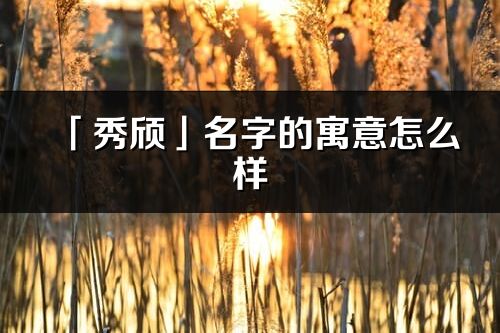 「秀颀」名字的寓意怎么样_秀颀的出处