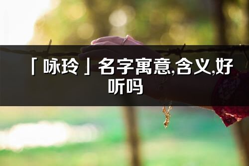 「咏玲」名字寓意,含义,好听吗_咏玲名字分析打分