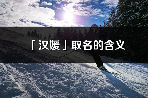 「汉媛」取名的含义_汉媛名字寓意解释