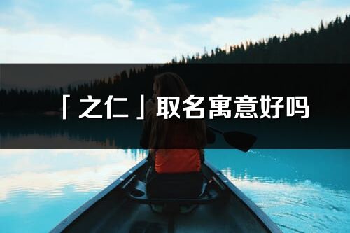 「之仁」取名寓意好吗_之仁名字含义及五行