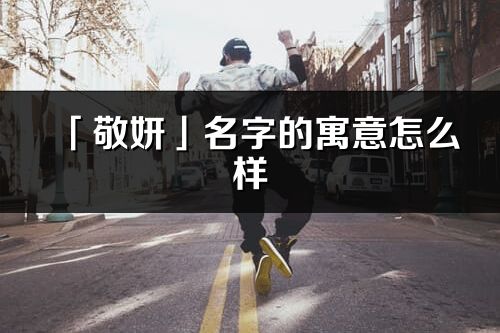 「敬妍」名字的寓意怎么样_敬妍的出处