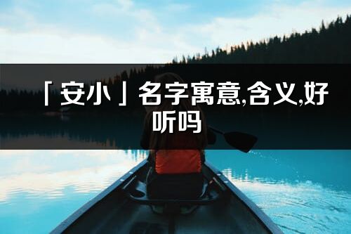 「安小」名字寓意,含义,好听吗_安小名字分析打分