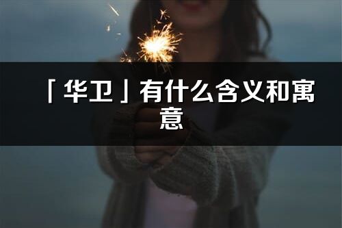 「华卫」有什么含义和寓意_华卫名字的出处与意思