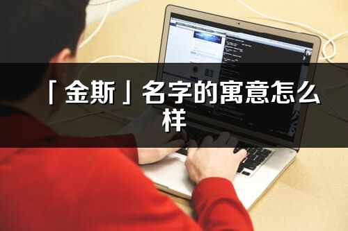 「金斯」名字的寓意怎么样_金斯的出处