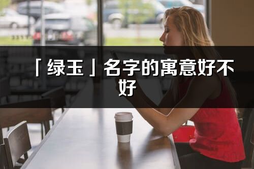 「绿玉」名字的寓意好不好_绿玉含义分析