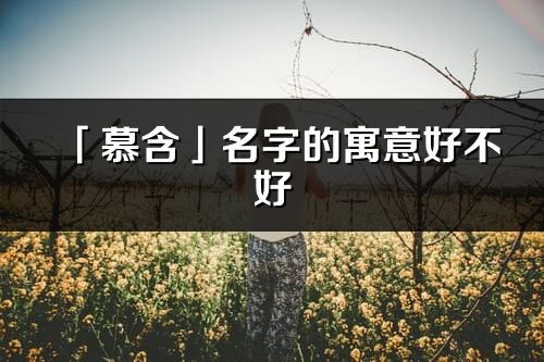 「慕含」名字的寓意好不好_慕含含义分析