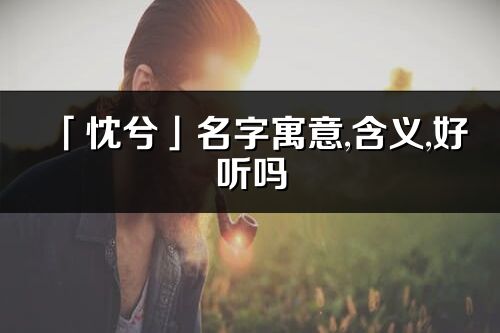 「忱兮」名字寓意,含义,好听吗_忱兮名字分析打分