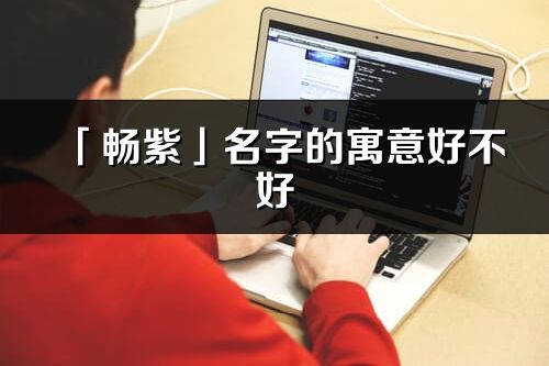 「畅紫」名字的寓意好不好_畅紫含义分析