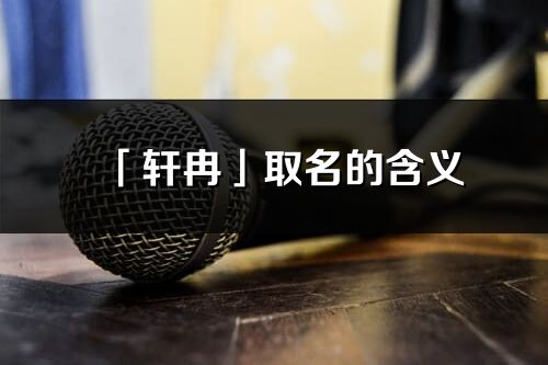 「轩冉」取名的含义_轩冉名字寓意