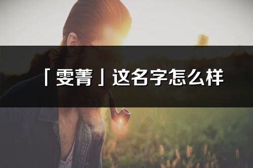 「雯菁」这名字怎么样_雯菁的名字解释